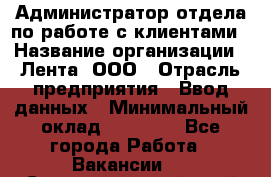 Администратор отдела по работе с клиентами › Название организации ­ Лента, ООО › Отрасль предприятия ­ Ввод данных › Минимальный оклад ­ 21 000 - Все города Работа » Вакансии   . Ставропольский край